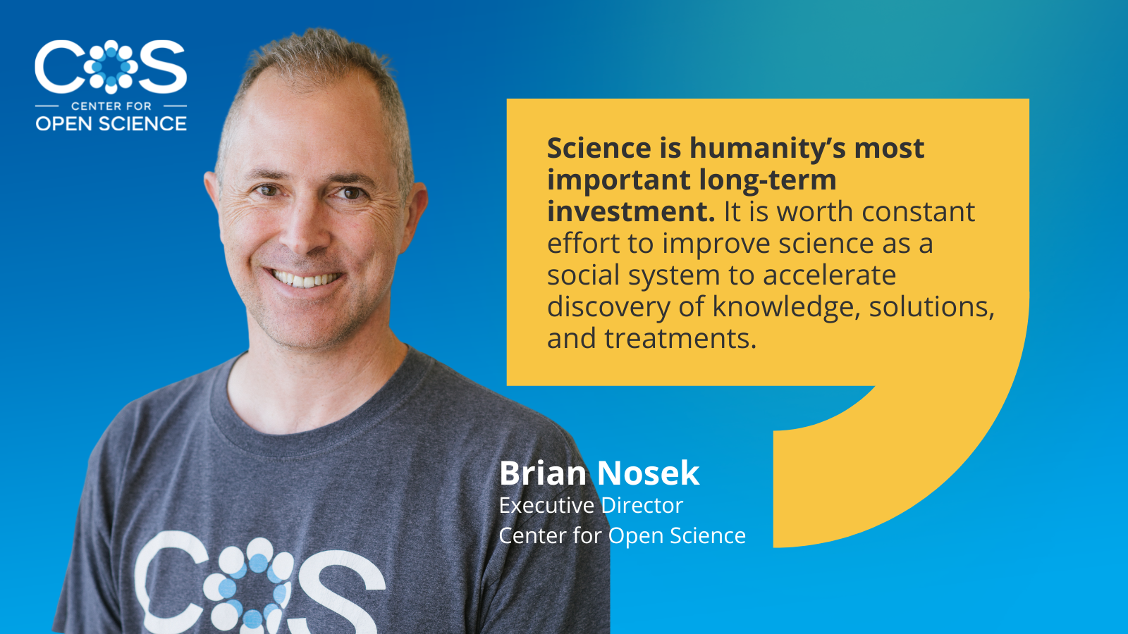 Image of Brian Nosek with quote: Science is humanity’s most important long-term investment. It is worth constant effort to improve science as a social system to accelerate discovery of knowledge, solutions, and treatments. 